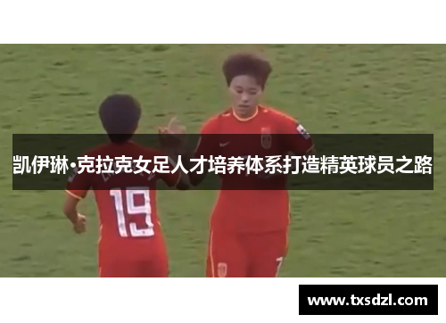 凯伊琳·克拉克女足人才培养体系打造精英球员之路