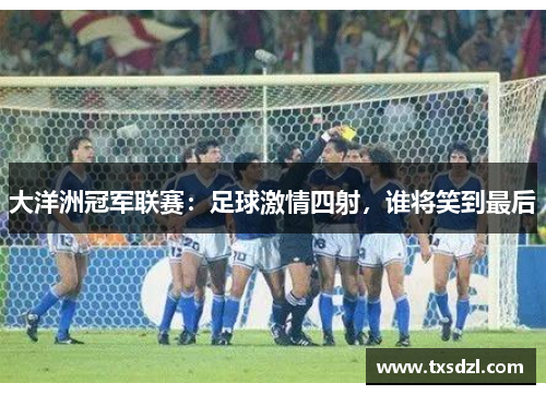 大洋洲冠军联赛：足球激情四射，谁将笑到最后