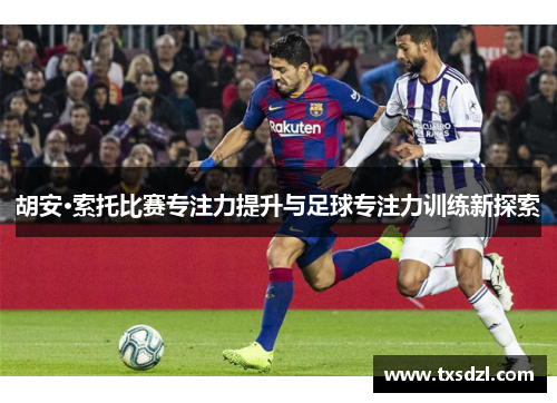 胡安·索托比赛专注力提升与足球专注力训练新探索