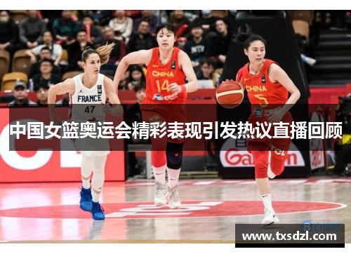 中国女篮奥运会精彩表现引发热议直播回顾