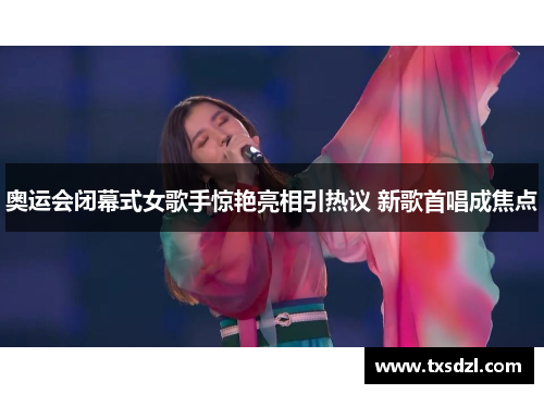 奥运会闭幕式女歌手惊艳亮相引热议 新歌首唱成焦点